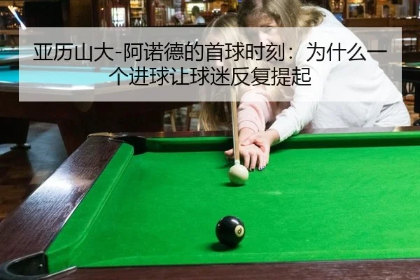 亚历山大-阿诺德的首球时刻：为什么一个进球让球迷反复提起
